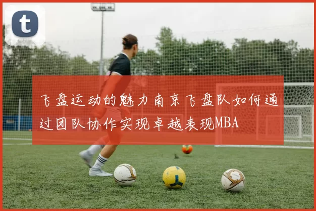 飞盘运动的魅力南京飞盘队如何通过团队协作实现卓越表现MBA