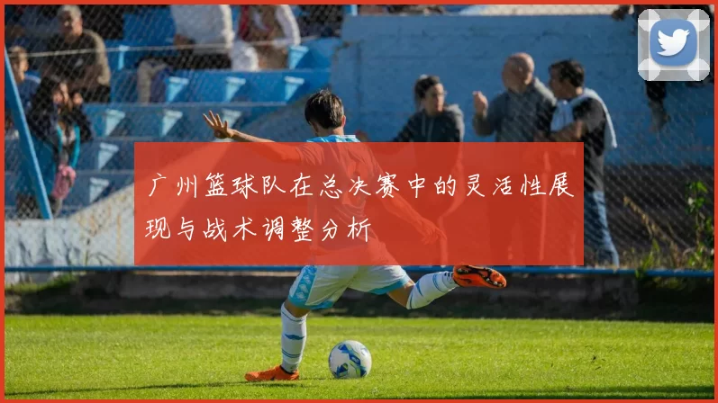 广州篮球队在总决赛中的灵活性展现与战术调整分析