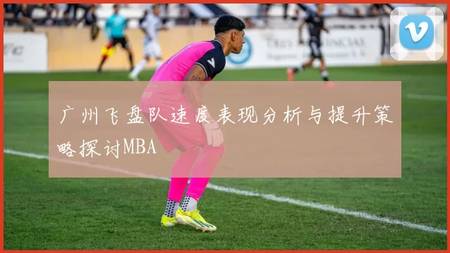 广州飞盘队速度表现分析与提升策略探讨MBA