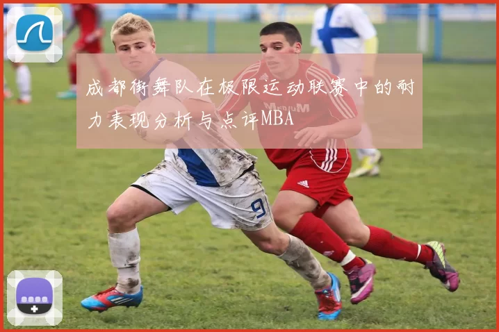 成都街舞队在极限运动联赛中的耐力表现分析与点评MBA