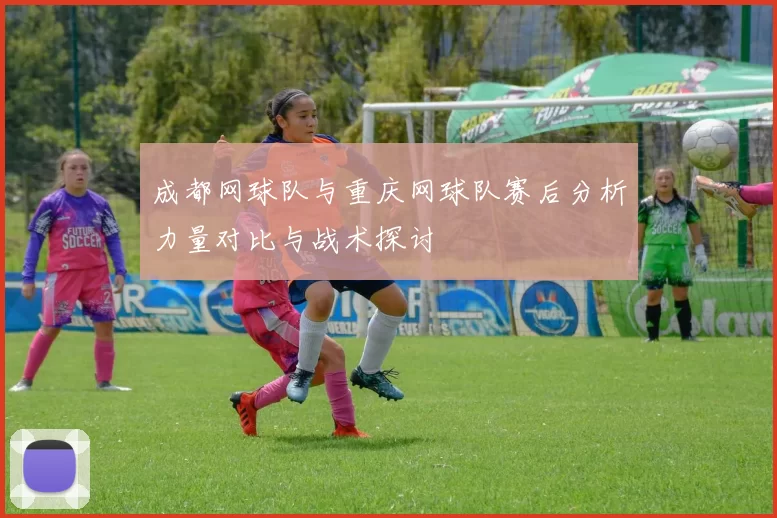 成都网球队与重庆网球队赛后分析力量对比与战术探讨