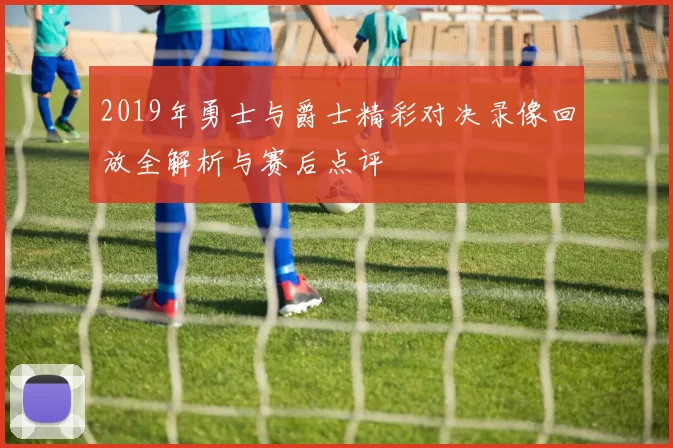 2019年勇士与爵士精彩对决录像回放全解析与赛后点评