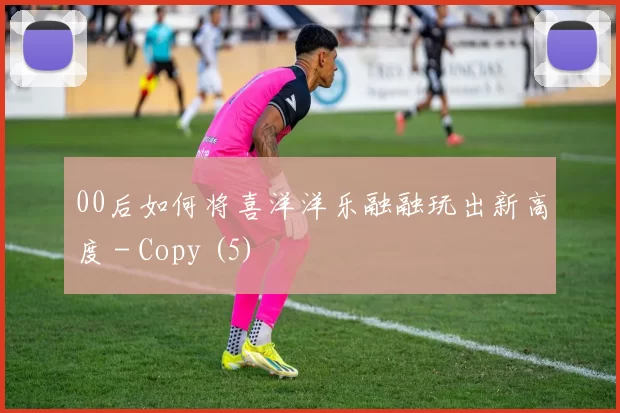00后如何将喜洋洋乐融融玩出新高度 - Copy (5)