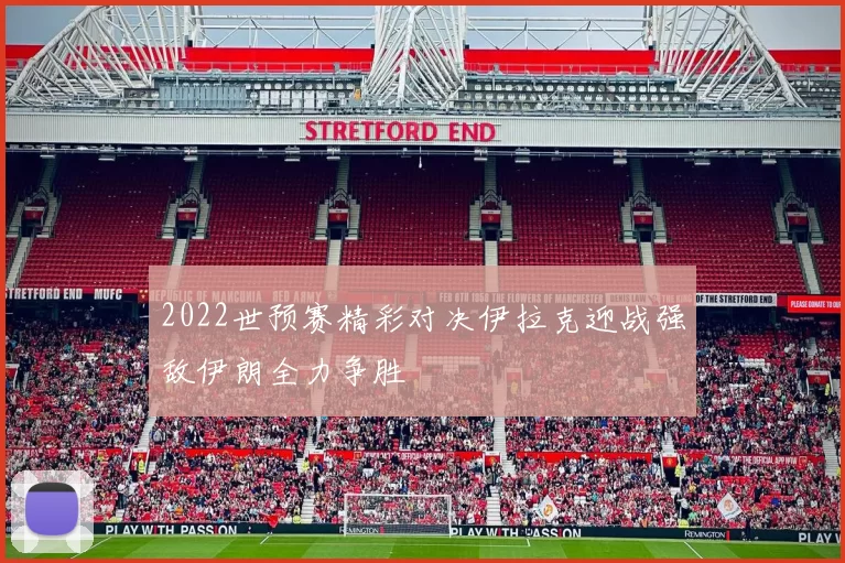 2022世预赛精彩对决伊拉克迎战强敌伊朗全力争胜