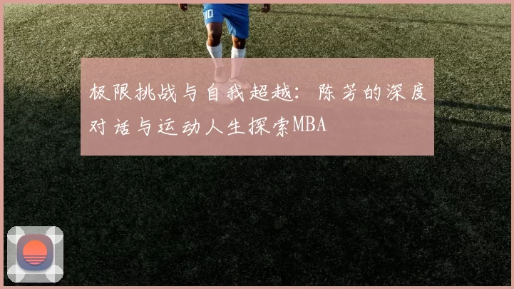 极限挑战与自我超越：陈芳的深度对话与运动人生探索MBA