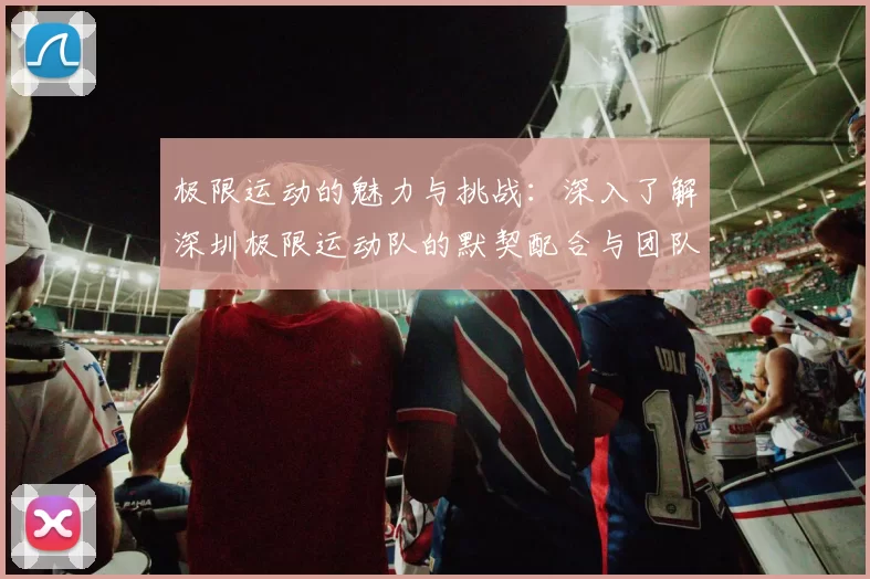 极限运动的魅力与挑战：深入了解深圳极限运动队的默契配合与团队精神MBA