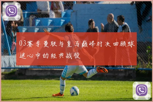 03赛季曼联与皇马巅峰对决回顾球迷心中的经典战役