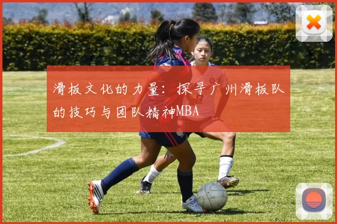 滑板文化的力量：探寻广州滑板队的技巧与团队精神MBA