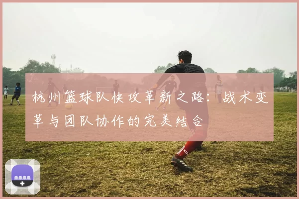 杭州篮球队快攻革新之路：战术变革与团队协作的完美结合