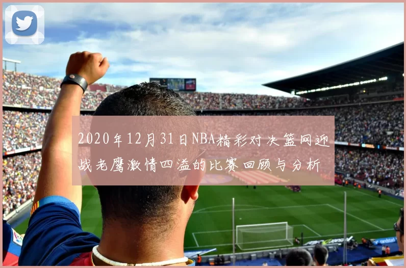 2020年12月31日NBA精彩对决篮网迎战老鹰激情四溢的比赛回顾与分析