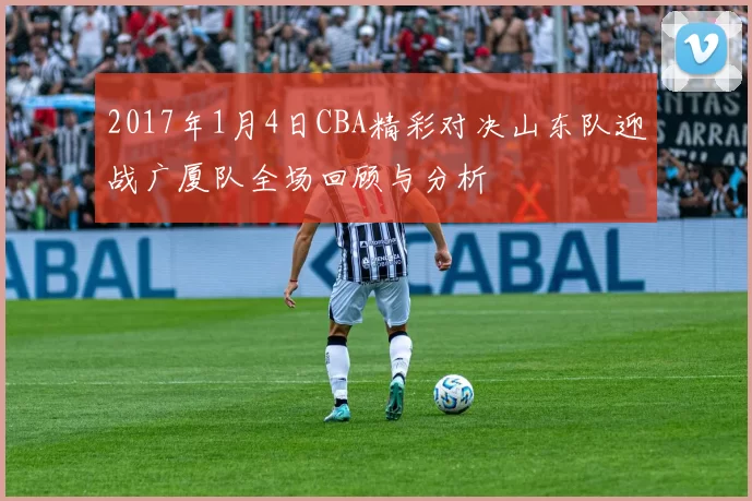 2017年1月4日CBA精彩对决山东队迎战广厦队全场回顾与分析