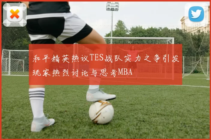 和平精英热议TES战队实力之争引发玩家热烈讨论与思考MBA