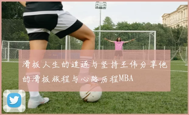 滑板人生的追逐与坚持王伟分享他的滑板旅程与心路历程MBA