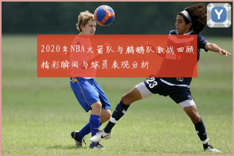 2020年NBA火箭队与鹈鹕队激战回顾精彩瞬间与球员表现分析