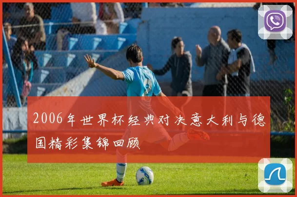2006年世界杯经典对决意大利与德国精彩集锦回顾