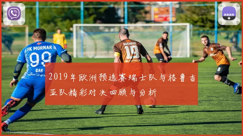 2019年欧洲预选赛瑞士队与格鲁吉亚队精彩对决回顾与分析