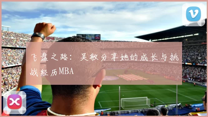 飞盘之路：吴敏分享她的成长与挑战经历MBA