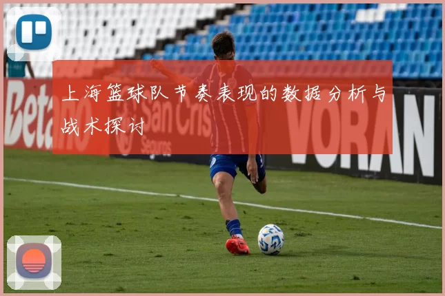 上海篮球队节奏表现的数据分析与战术探讨