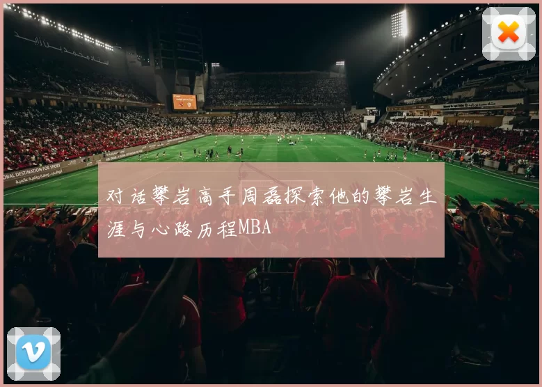 对话攀岩高手周磊探索他的攀岩生涯与心路历程MBA