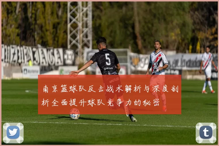 南京篮球队反击战术解析与深度剖析全面提升球队竞争力的秘密