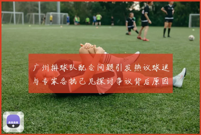 广州排球队配合问题引发热议球迷与专家各执己见探讨争议背后原因MBA