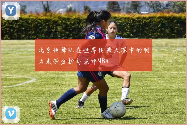 北京街舞队在世界街舞大赛中的耐力表现分析与点评MBA