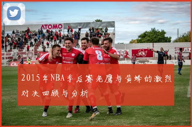 2015年NBA季后赛老鹰与黄蜂的激烈对决回顾与分析
